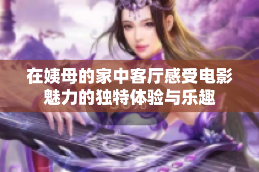 在姨母的家中客厅感受电影魅力的独特体验与乐趣