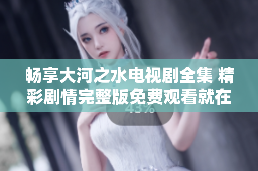 畅享大河之水电视剧全集 精彩剧情完整版免费观看就在这里