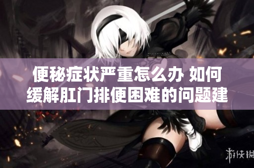 便秘症状严重怎么办 如何缓解肛门排便困难的问题建议