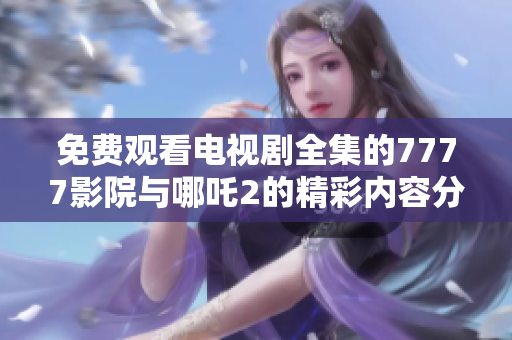 免费观看电视剧全集的7777影院与哪吒2的精彩内容分享