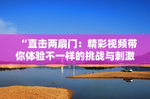 “直击两扇门：精彩视频带你体验不一样的挑战与刺激”