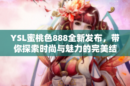 YSL蜜桃色888全新发布，带你探索时尚与魅力的完美结合