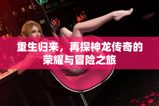 重生归来，再探神龙传奇的荣耀与冒险之旅