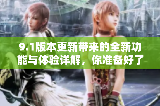 9.1版本更新带来的全新功能与体验详解，你准备好了吗