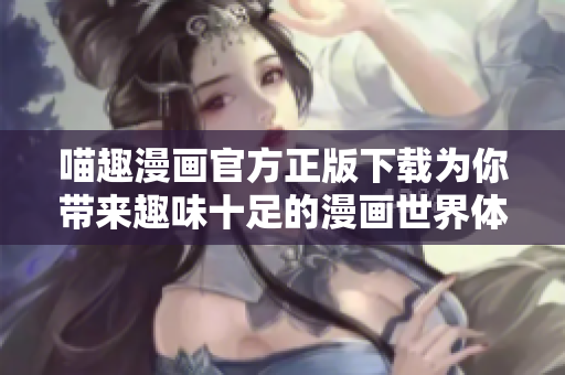 喵趣漫画官方正版下载为你带来趣味十足的漫画世界体验