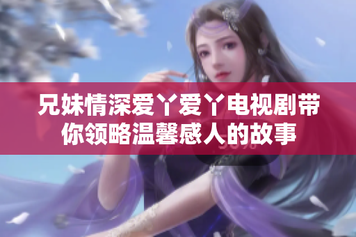 兄妹情深爱丫爱丫电视剧带你领略温馨感人的故事
