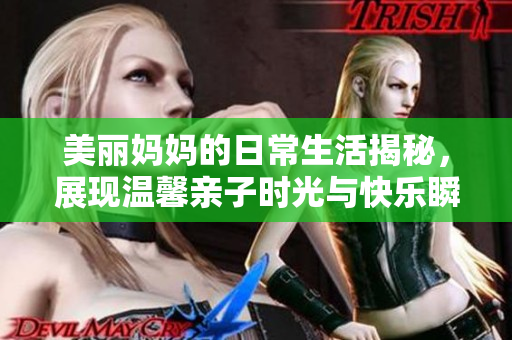 美丽妈妈的日常生活揭秘，展现温馨亲子时光与快乐瞬间