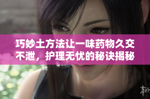 巧妙土方法让一味药物久交不泄，护理无忧的秘诀揭秘