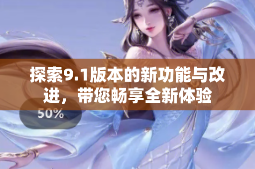 探索9.1版本的新功能与改进，带您畅享全新体验
