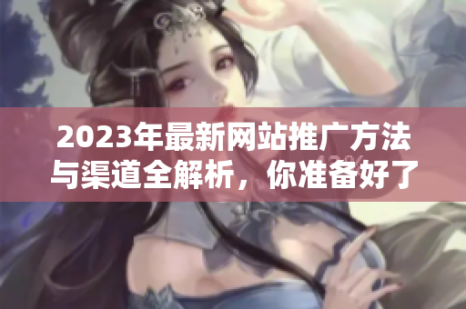 2023年最新网站推广方法与渠道全解析，你准备好了吗