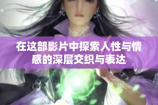在这部影片中探索人性与情感的深层交织与表达