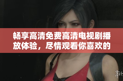 畅享高清免费高清电视剧播放体验，尽情观看你喜欢的剧集