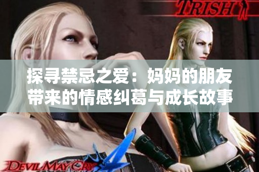 探寻禁忌之爱：妈妈的朋友带来的情感纠葛与成长故事