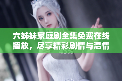 六姊妹家庭剧全集免费在线播放，尽享精彩剧情与温情时刻