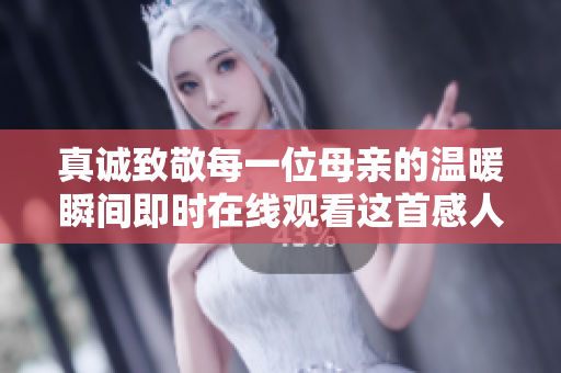真诚致敬每一位母亲的温暖瞬间即时在线观看这首感人插曲