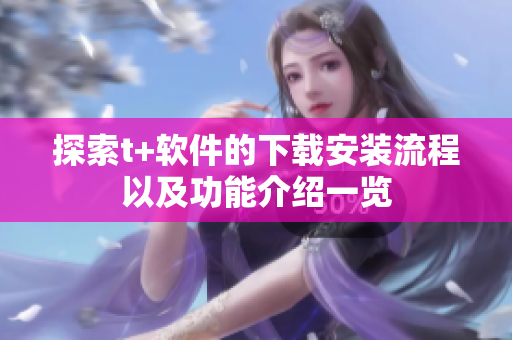 探索t+软件的下载安装流程以及功能介绍一览