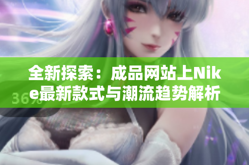 全新探索：成品网站上Nike最新款式与潮流趋势解析