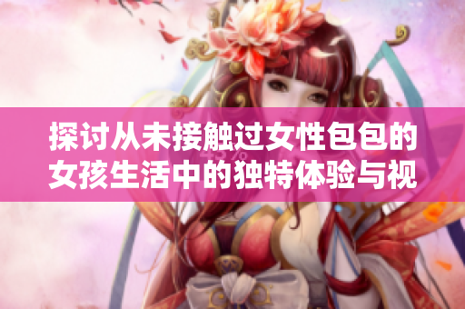 探讨从未接触过女性包包的女孩生活中的独特体验与视角