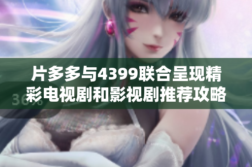 片多多与4399联合呈现精彩电视剧和影视剧推荐攻略