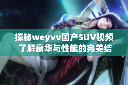 探秘weyvv国产SUV视频 了解豪华与性能的完美结合