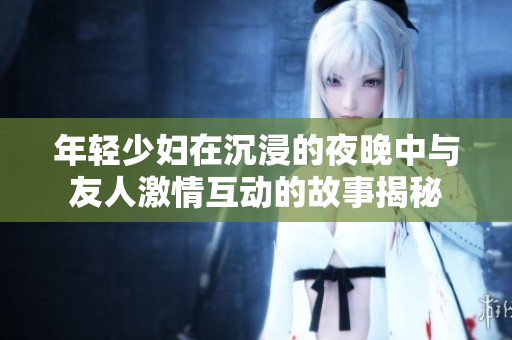 年轻少妇在沉浸的夜晚中与友人激情互动的故事揭秘