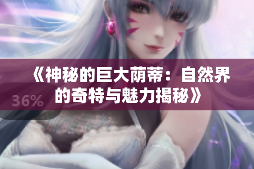 《神秘的巨大荫蒂：自然界的奇特与魅力揭秘》