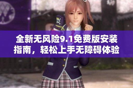 全新无风险9.1免费版安装指南，轻松上手无障碍体验