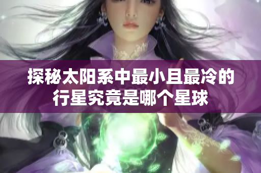 探秘太阳系中最小且最冷的行星究竟是哪个星球