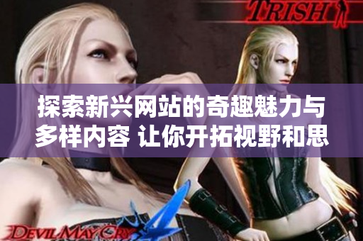 探索新兴网站的奇趣魅力与多样内容 让你开拓视野和思维