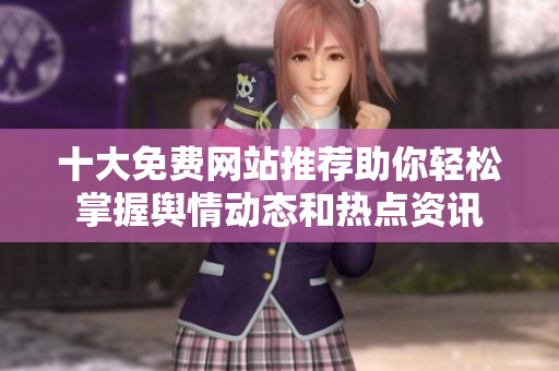 十大免费网站推荐助你轻松掌握舆情动态和热点资讯
