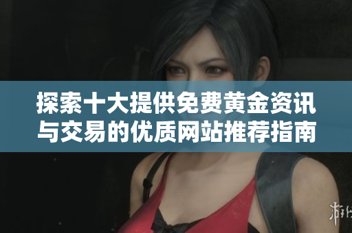 探索十大提供免费黄金资讯与交易的优质网站推荐指南