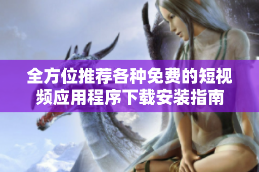 全方位推荐各种免费的短视频应用程序下载安装指南