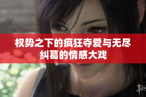 权势之下的疯狂夺爱与无尽纠葛的情感大戏