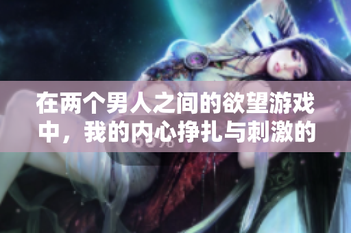 在两个男人之间的欲望游戏中，我的内心挣扎与刺激的故事