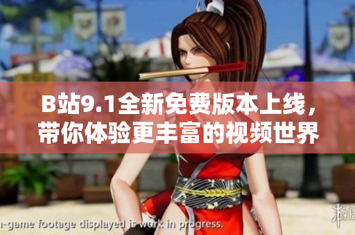 B站9.1全新免费版本上线，带你体验更丰富的视频世界
