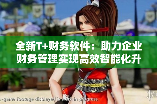全新T+财务软件：助力企业财务管理实现高效智能化升级