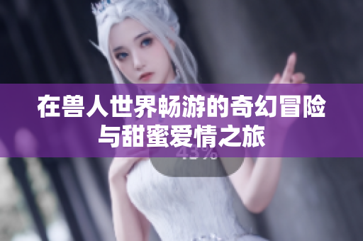 在兽人世界畅游的奇幻冒险与甜蜜爱情之旅