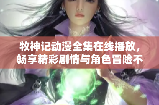 牧神记动漫全集在线播放，畅享精彩剧情与角色冒险不容错过