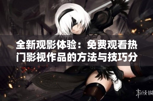 全新观影体验：免费观看热门影视作品的方法与技巧分享