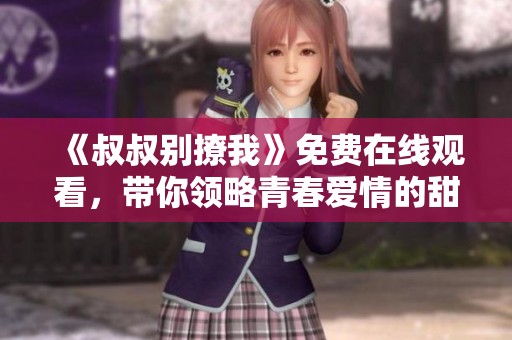 《叔叔别撩我》免费在线观看，带你领略青春爱情的甜蜜与烦恼