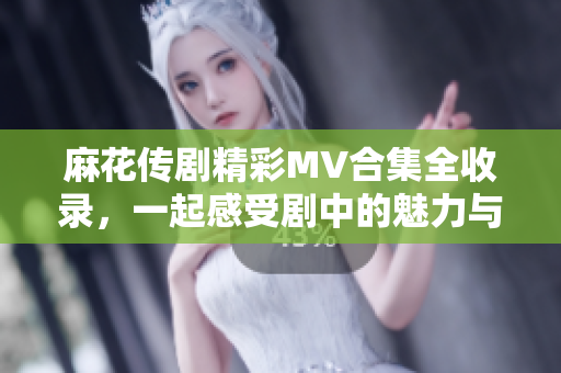 麻花传剧精彩MV合集全收录，一起感受剧中的魅力与精彩瞬间