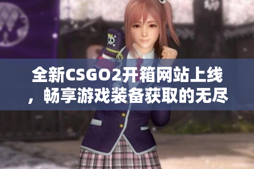 全新CSGO2开箱网站上线，畅享游戏装备获取的无尽乐趣