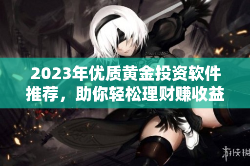 2023年优质黄金投资软件推荐，助你轻松理财赚收益