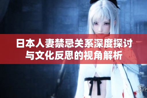 日本人妻禁忌关系深度探讨与文化反思的视角解析