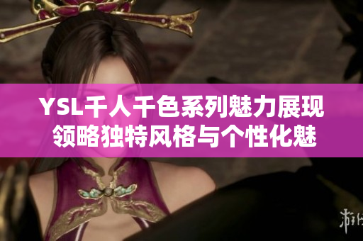YSL千人千色系列魅力展现 领略独特风格与个性化魅力