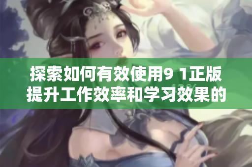 探索如何有效使用9 1正版提升工作效率和学习效果的方法