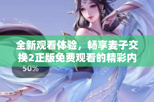 全新观看体验，畅享麦子交换2正版免费观看的精彩内容！