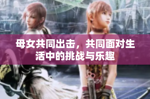 母女共同出击，共同面对生活中的挑战与乐趣