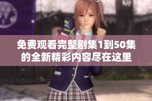 免费观看完整剧集1到50集的全新精彩内容尽在这里