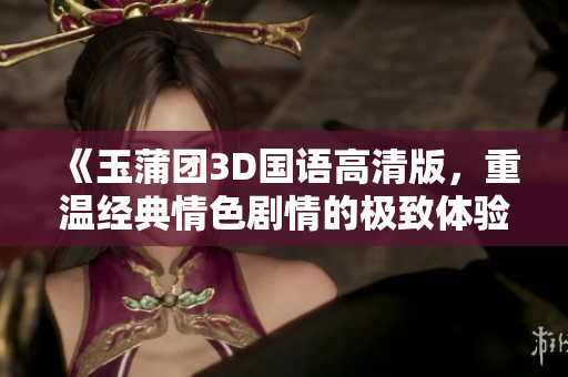 《玉蒲团3D国语高清版，重温经典情色剧情的极致体验》